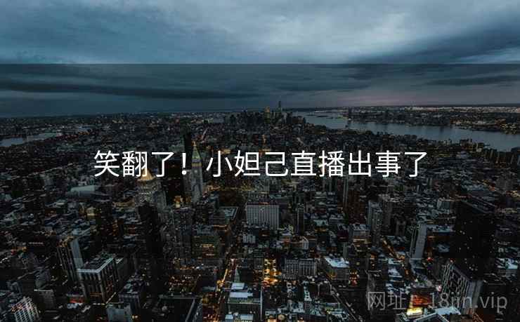 笑翻了！小妲己直播出事了