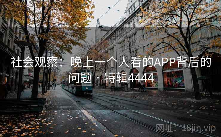 社会观察:晚上一个人看的APP背后的问题 · 特辑4444