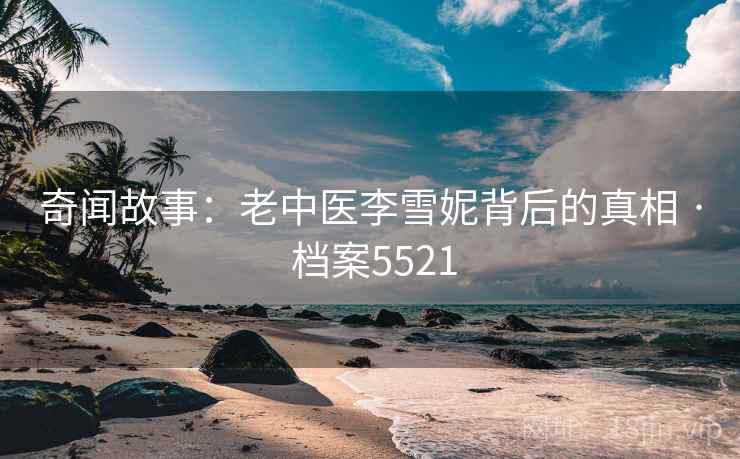 奇闻故事：老中医李雪妮背后的真相 · 档案5521