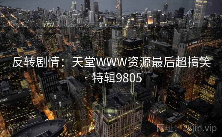 反转剧情:天堂WWW资源最后超搞笑 · 特辑9805