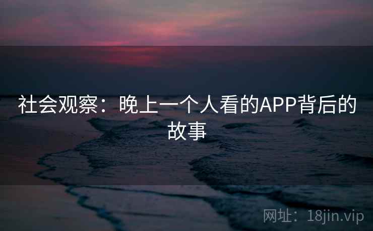 社会观察:晚上一个人看的APP背后的故事 社会观察:晚上一个人看的APP背后的故事