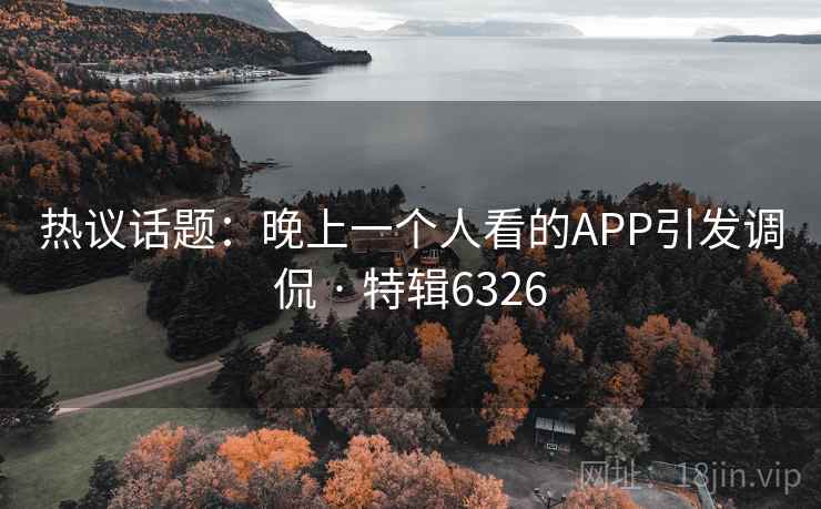 热议话题:晚上一个人看的APP引发调侃 · 特辑6326