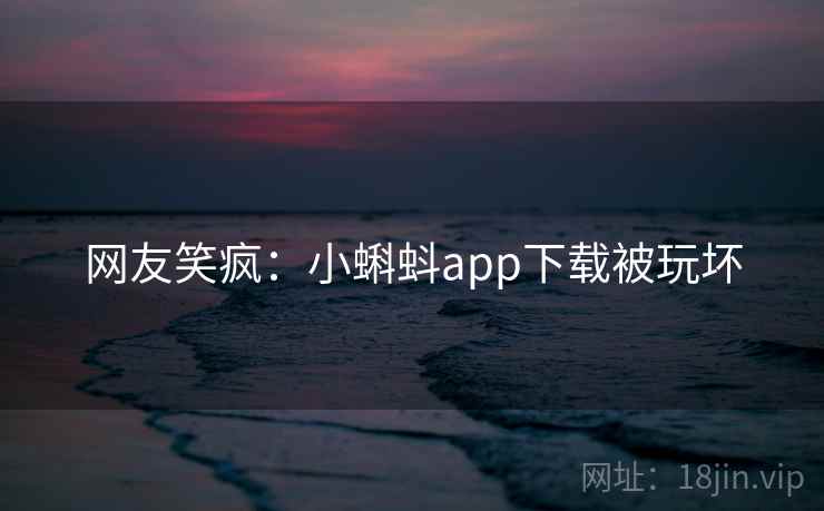 网友笑疯:小蝌蚪app下载被玩坏