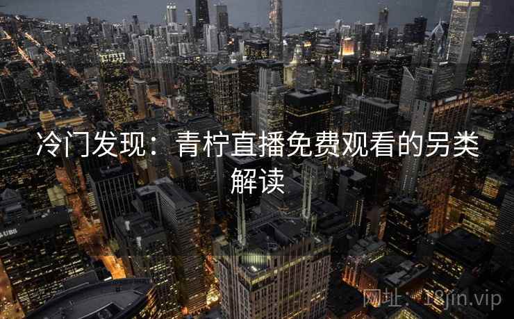 冷门发现:青柠直播免费观看的另类解读